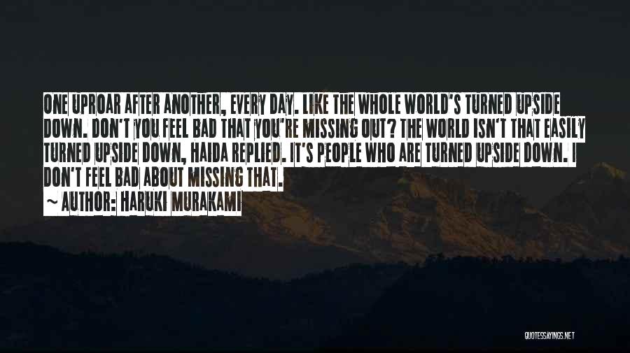 Haruki Murakami Quotes: One Uproar After Another, Every Day. Like The Whole World's Turned Upside Down. Don't You Feel Bad That You're Missing