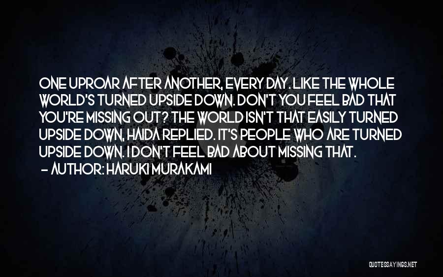 Haruki Murakami Quotes: One Uproar After Another, Every Day. Like The Whole World's Turned Upside Down. Don't You Feel Bad That You're Missing