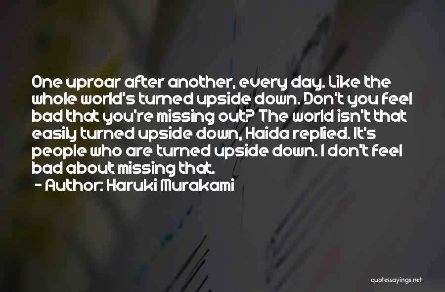 Haruki Murakami Quotes: One Uproar After Another, Every Day. Like The Whole World's Turned Upside Down. Don't You Feel Bad That You're Missing