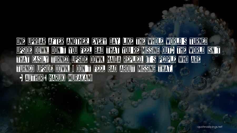 Haruki Murakami Quotes: One Uproar After Another, Every Day. Like The Whole World's Turned Upside Down. Don't You Feel Bad That You're Missing