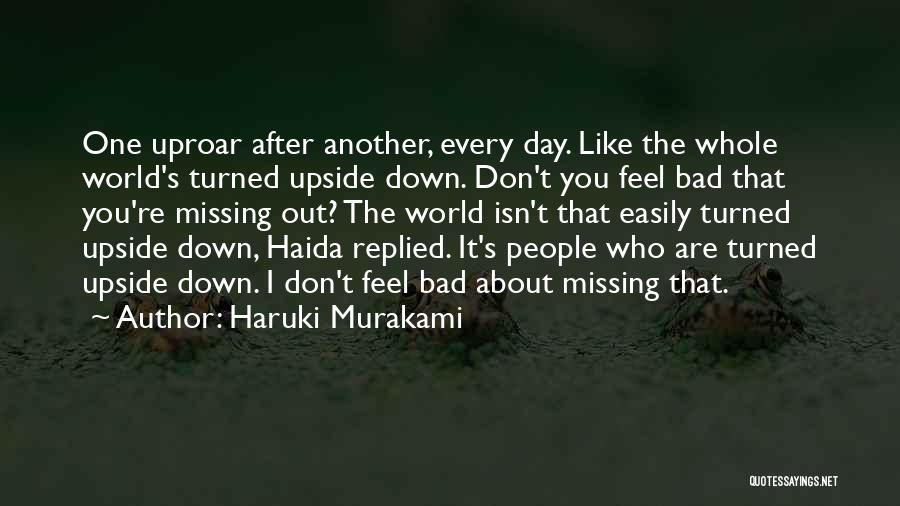 Haruki Murakami Quotes: One Uproar After Another, Every Day. Like The Whole World's Turned Upside Down. Don't You Feel Bad That You're Missing