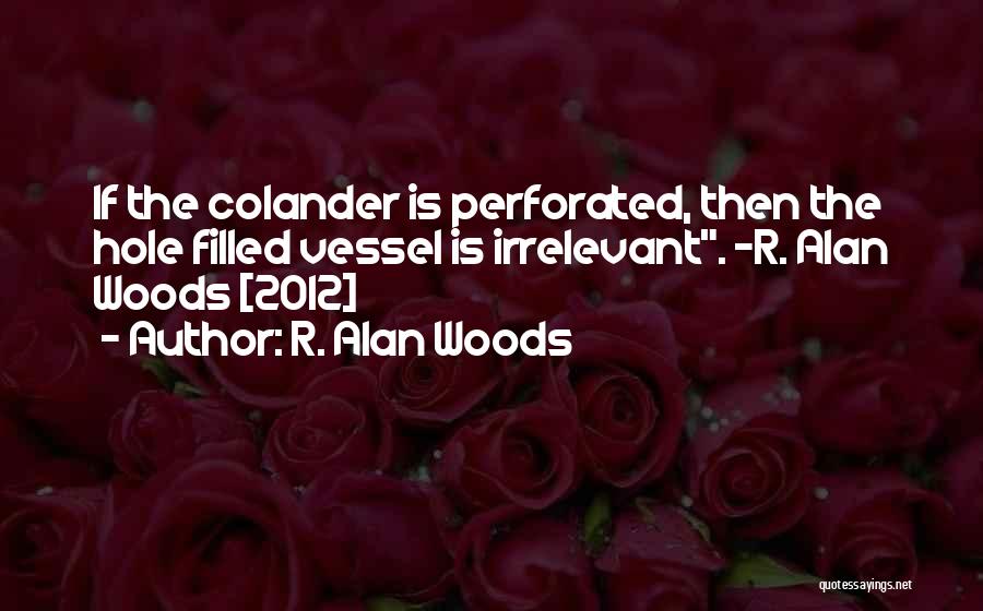 R. Alan Woods Quotes: If The Colander Is Perforated, Then The Hole Filled Vessel Is Irrelevant. ~r. Alan Woods [2012]