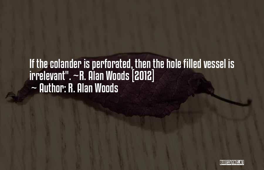 R. Alan Woods Quotes: If The Colander Is Perforated, Then The Hole Filled Vessel Is Irrelevant. ~r. Alan Woods [2012]