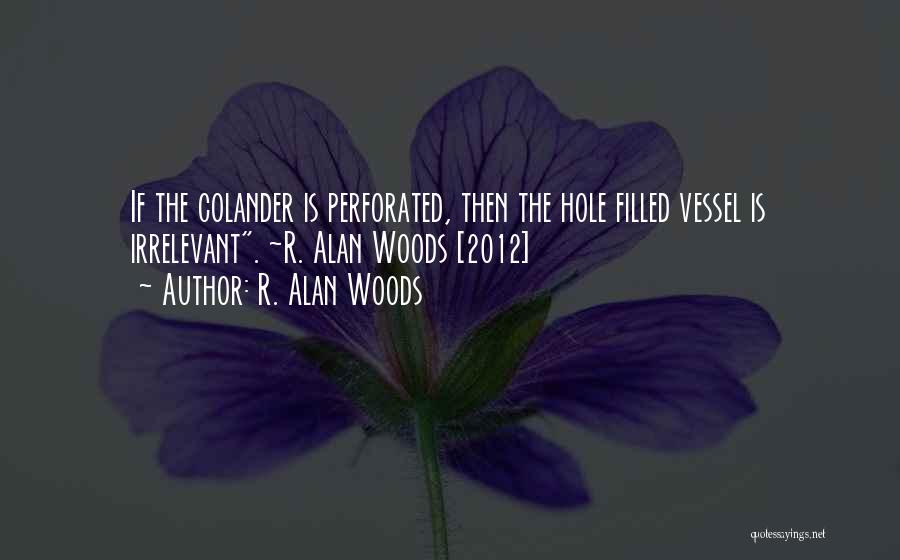 R. Alan Woods Quotes: If The Colander Is Perforated, Then The Hole Filled Vessel Is Irrelevant. ~r. Alan Woods [2012]