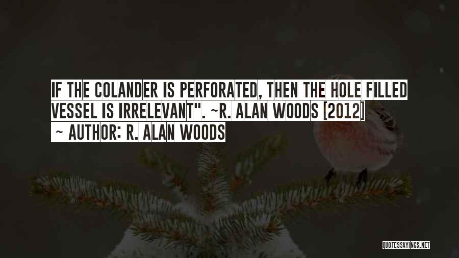 R. Alan Woods Quotes: If The Colander Is Perforated, Then The Hole Filled Vessel Is Irrelevant. ~r. Alan Woods [2012]