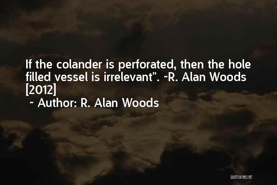 R. Alan Woods Quotes: If The Colander Is Perforated, Then The Hole Filled Vessel Is Irrelevant. ~r. Alan Woods [2012]