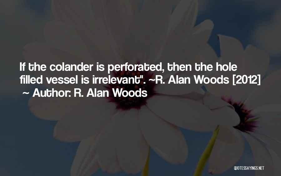 R. Alan Woods Quotes: If The Colander Is Perforated, Then The Hole Filled Vessel Is Irrelevant. ~r. Alan Woods [2012]