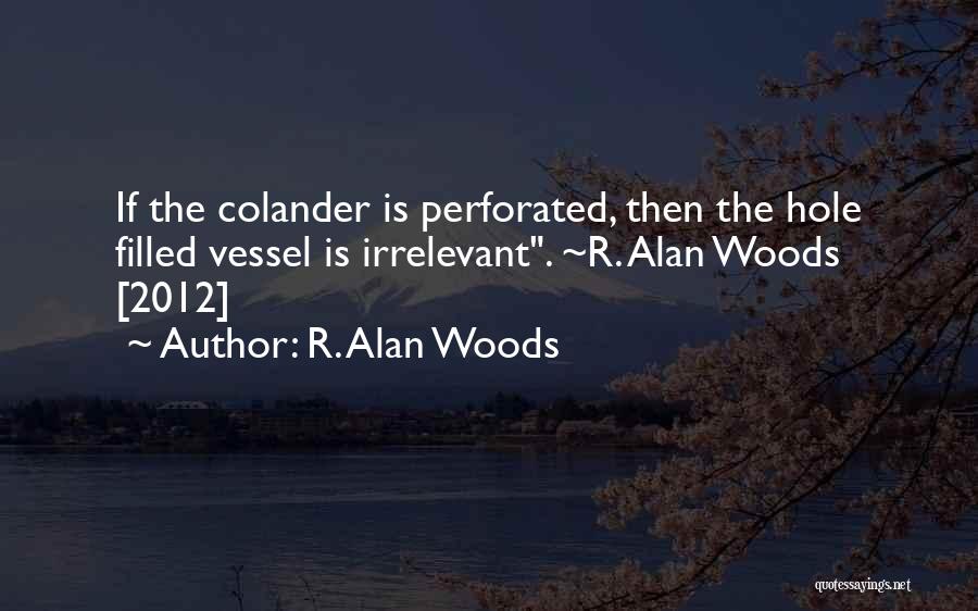 R. Alan Woods Quotes: If The Colander Is Perforated, Then The Hole Filled Vessel Is Irrelevant. ~r. Alan Woods [2012]