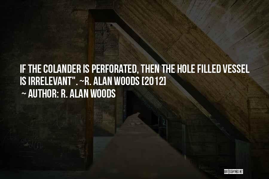 R. Alan Woods Quotes: If The Colander Is Perforated, Then The Hole Filled Vessel Is Irrelevant. ~r. Alan Woods [2012]