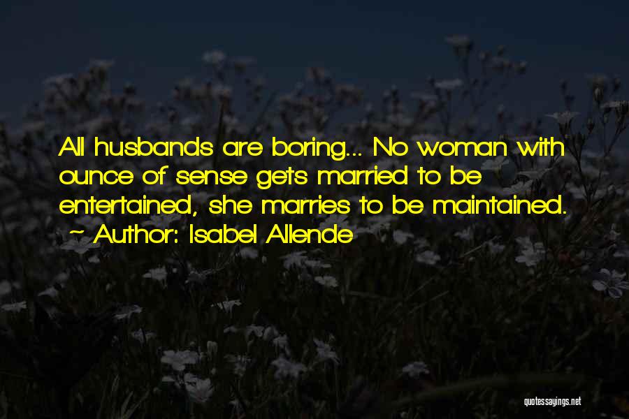 Isabel Allende Quotes: All Husbands Are Boring... No Woman With Ounce Of Sense Gets Married To Be Entertained, She Marries To Be Maintained.