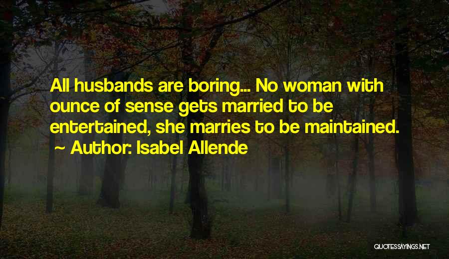 Isabel Allende Quotes: All Husbands Are Boring... No Woman With Ounce Of Sense Gets Married To Be Entertained, She Marries To Be Maintained.