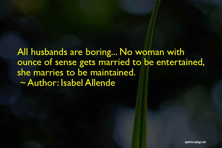 Isabel Allende Quotes: All Husbands Are Boring... No Woman With Ounce Of Sense Gets Married To Be Entertained, She Marries To Be Maintained.