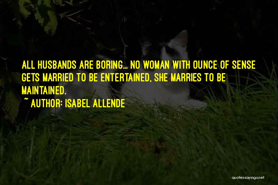 Isabel Allende Quotes: All Husbands Are Boring... No Woman With Ounce Of Sense Gets Married To Be Entertained, She Marries To Be Maintained.