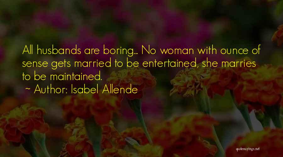 Isabel Allende Quotes: All Husbands Are Boring... No Woman With Ounce Of Sense Gets Married To Be Entertained, She Marries To Be Maintained.