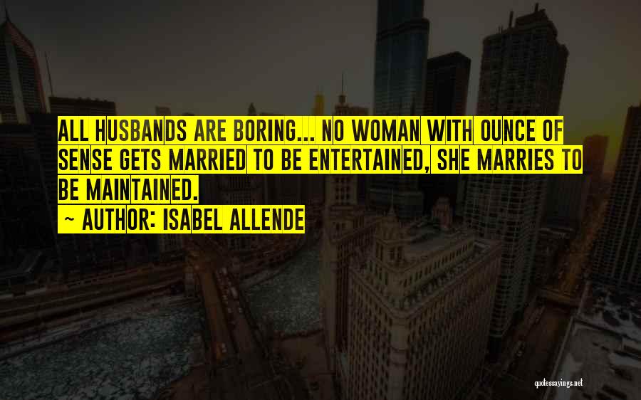 Isabel Allende Quotes: All Husbands Are Boring... No Woman With Ounce Of Sense Gets Married To Be Entertained, She Marries To Be Maintained.