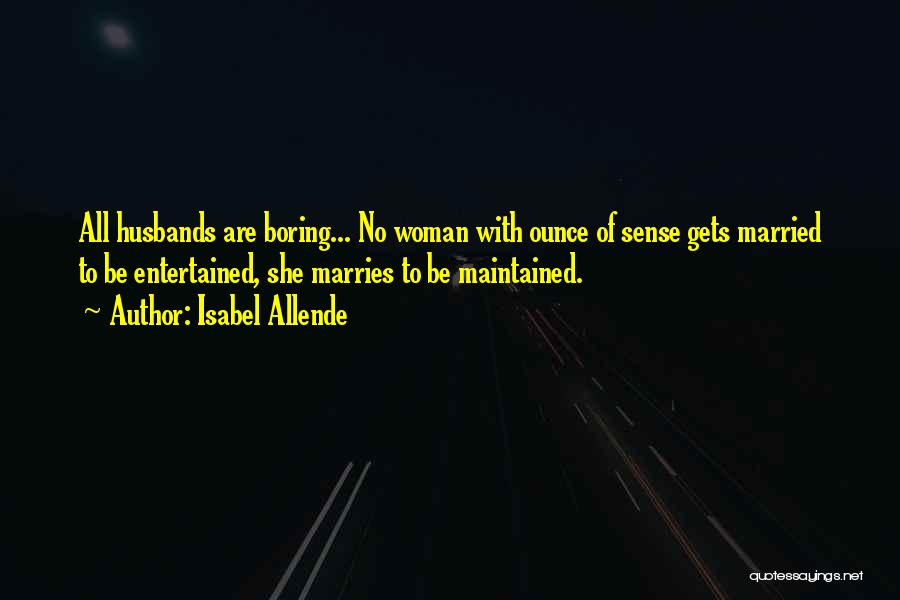 Isabel Allende Quotes: All Husbands Are Boring... No Woman With Ounce Of Sense Gets Married To Be Entertained, She Marries To Be Maintained.