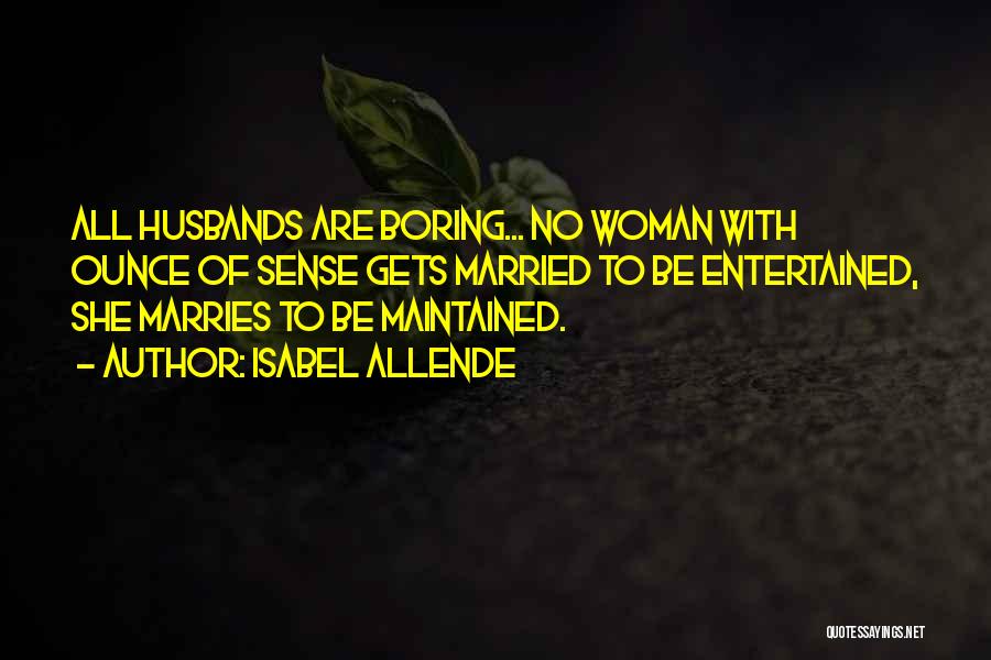 Isabel Allende Quotes: All Husbands Are Boring... No Woman With Ounce Of Sense Gets Married To Be Entertained, She Marries To Be Maintained.