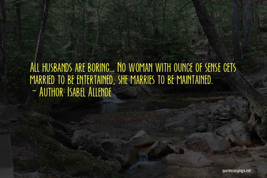 Isabel Allende Quotes: All Husbands Are Boring... No Woman With Ounce Of Sense Gets Married To Be Entertained, She Marries To Be Maintained.