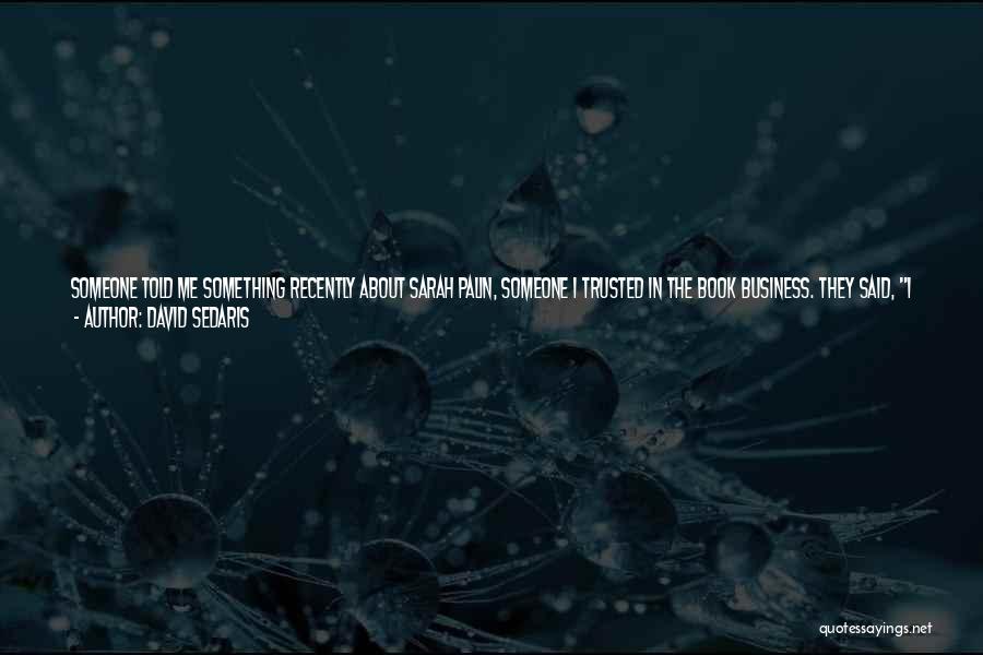 David Sedaris Quotes: Someone Told Me Something Recently About Sarah Palin, Someone I Trusted In The Book Business. They Said, I Worked With