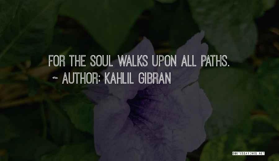 Kahlil Gibran Quotes: For The Soul Walks Upon All Paths.