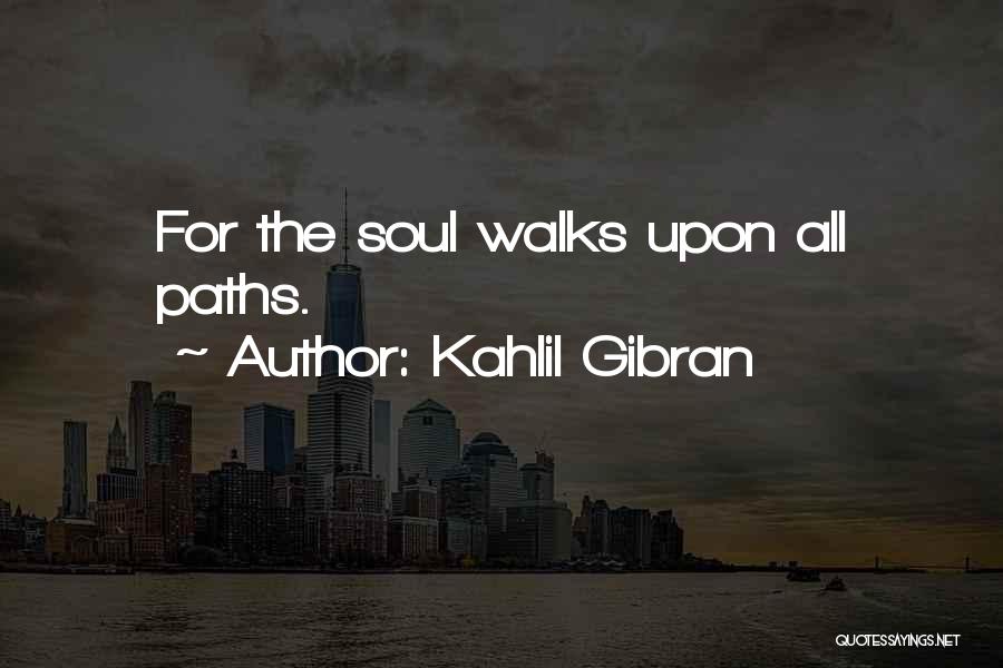 Kahlil Gibran Quotes: For The Soul Walks Upon All Paths.
