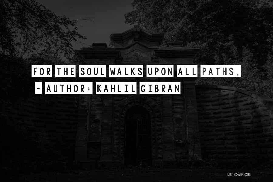 Kahlil Gibran Quotes: For The Soul Walks Upon All Paths.