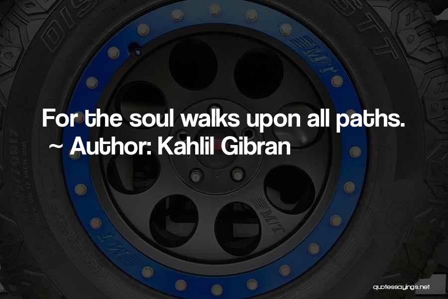 Kahlil Gibran Quotes: For The Soul Walks Upon All Paths.