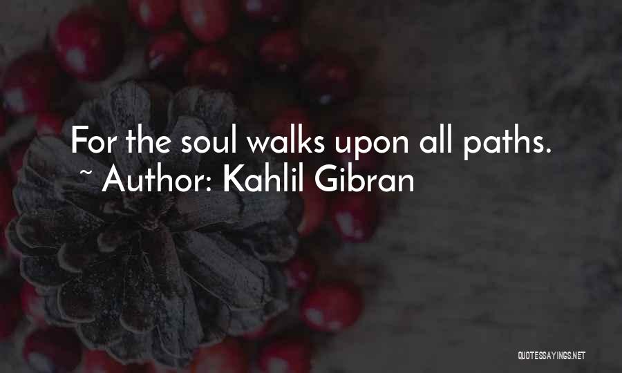 Kahlil Gibran Quotes: For The Soul Walks Upon All Paths.