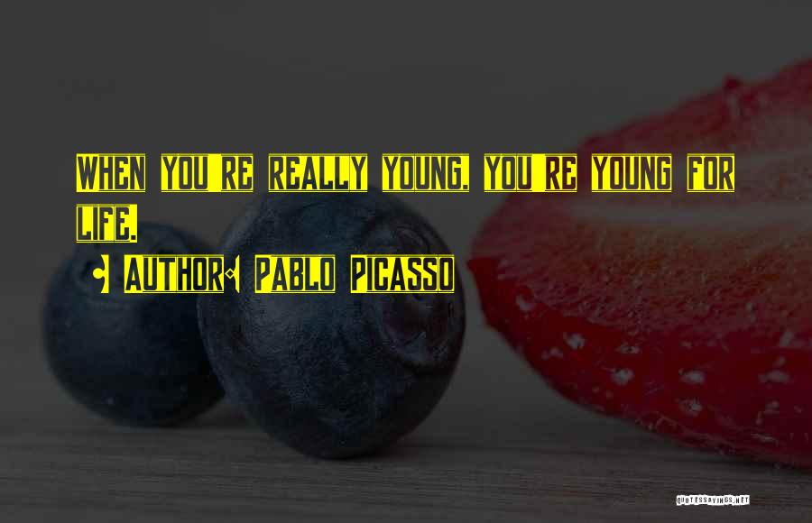 Pablo Picasso Quotes: When You're Really Young, You're Young For Life.