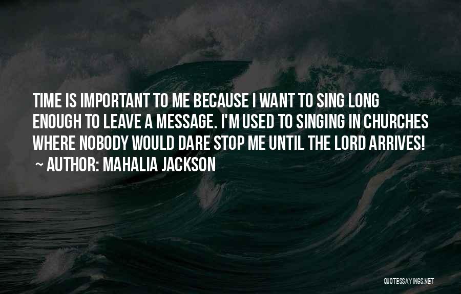 Mahalia Jackson Quotes: Time Is Important To Me Because I Want To Sing Long Enough To Leave A Message. I'm Used To Singing