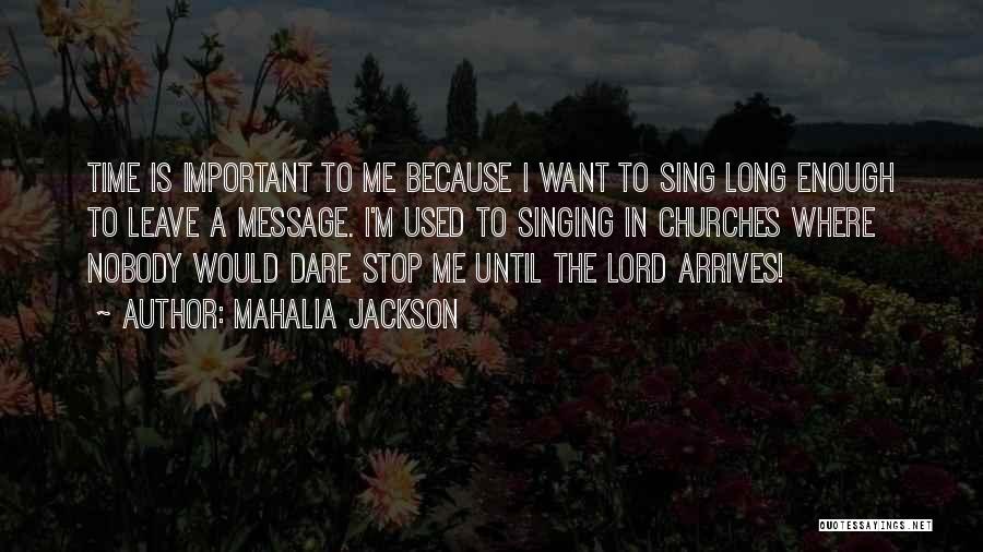 Mahalia Jackson Quotes: Time Is Important To Me Because I Want To Sing Long Enough To Leave A Message. I'm Used To Singing