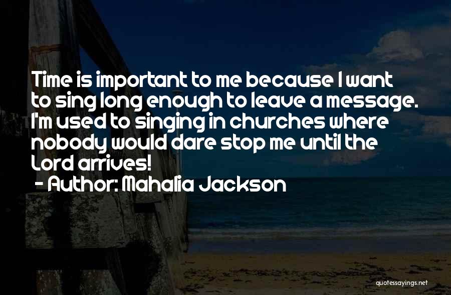 Mahalia Jackson Quotes: Time Is Important To Me Because I Want To Sing Long Enough To Leave A Message. I'm Used To Singing
