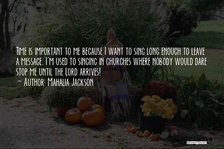 Mahalia Jackson Quotes: Time Is Important To Me Because I Want To Sing Long Enough To Leave A Message. I'm Used To Singing