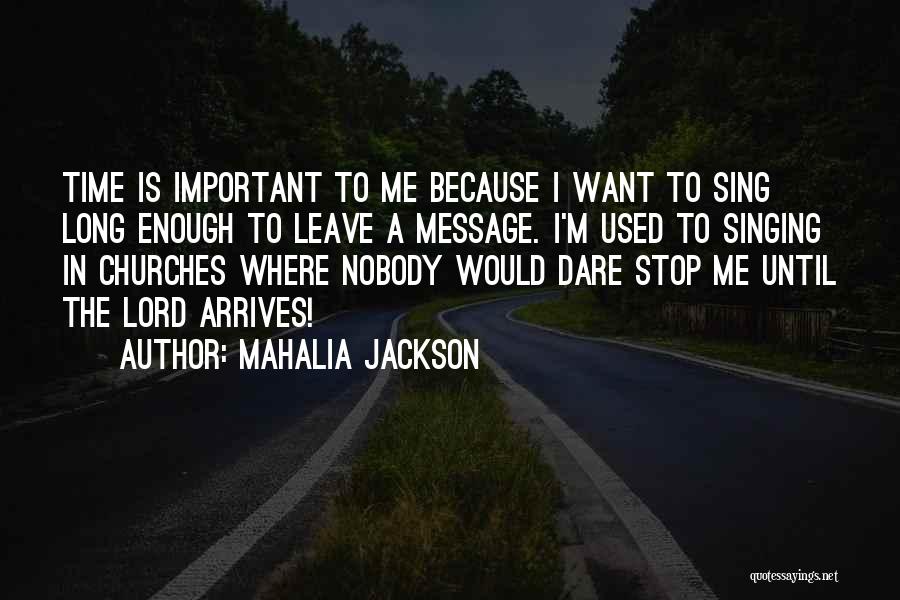 Mahalia Jackson Quotes: Time Is Important To Me Because I Want To Sing Long Enough To Leave A Message. I'm Used To Singing