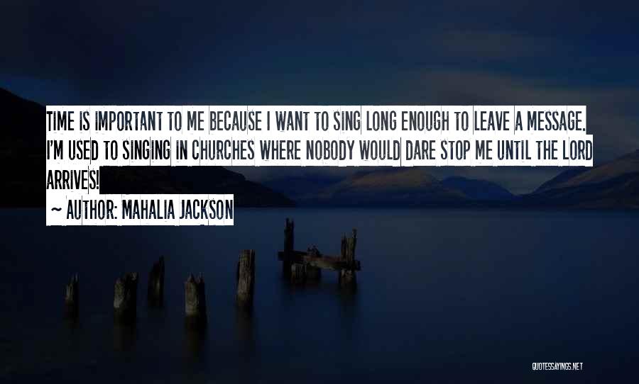 Mahalia Jackson Quotes: Time Is Important To Me Because I Want To Sing Long Enough To Leave A Message. I'm Used To Singing