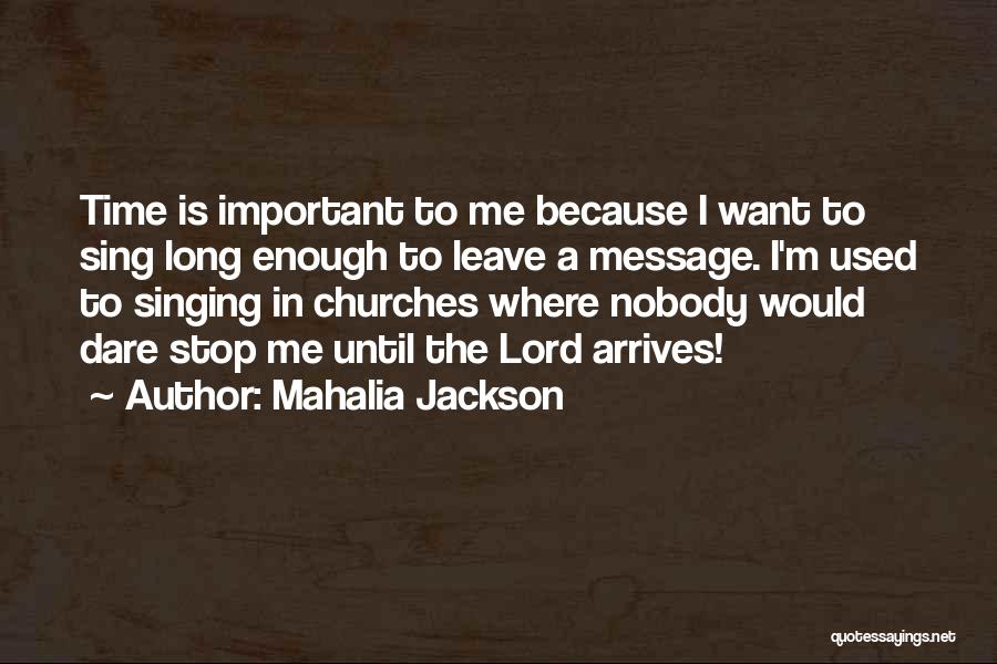 Mahalia Jackson Quotes: Time Is Important To Me Because I Want To Sing Long Enough To Leave A Message. I'm Used To Singing