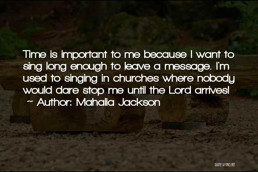 Mahalia Jackson Quotes: Time Is Important To Me Because I Want To Sing Long Enough To Leave A Message. I'm Used To Singing