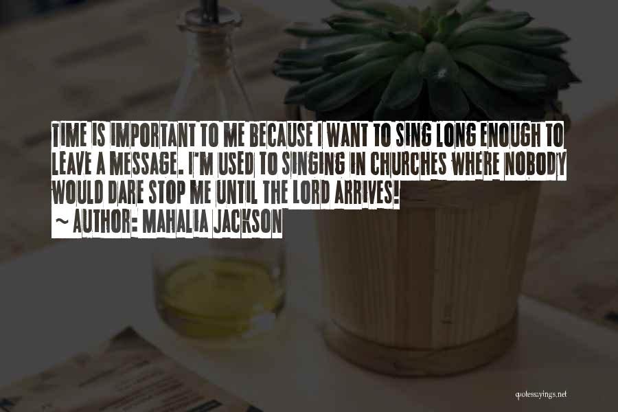 Mahalia Jackson Quotes: Time Is Important To Me Because I Want To Sing Long Enough To Leave A Message. I'm Used To Singing