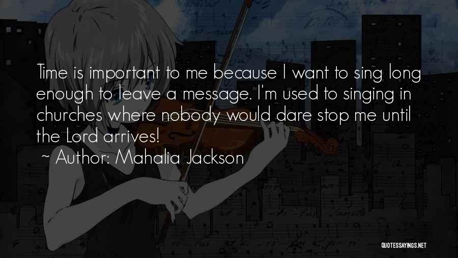 Mahalia Jackson Quotes: Time Is Important To Me Because I Want To Sing Long Enough To Leave A Message. I'm Used To Singing