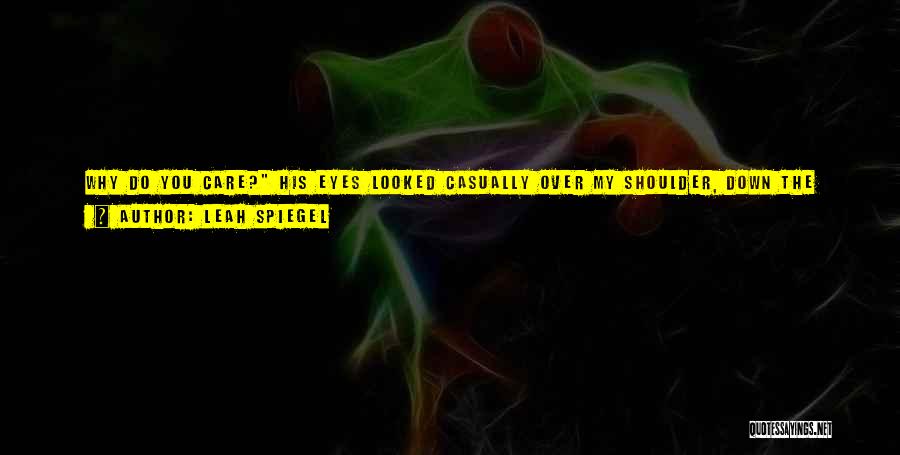 Leah Spiegel Quotes: Why Do You Care? His Eyes Looked Casually Over My Shoulder, Down The Hallway Then Flicked Back To Me. Are