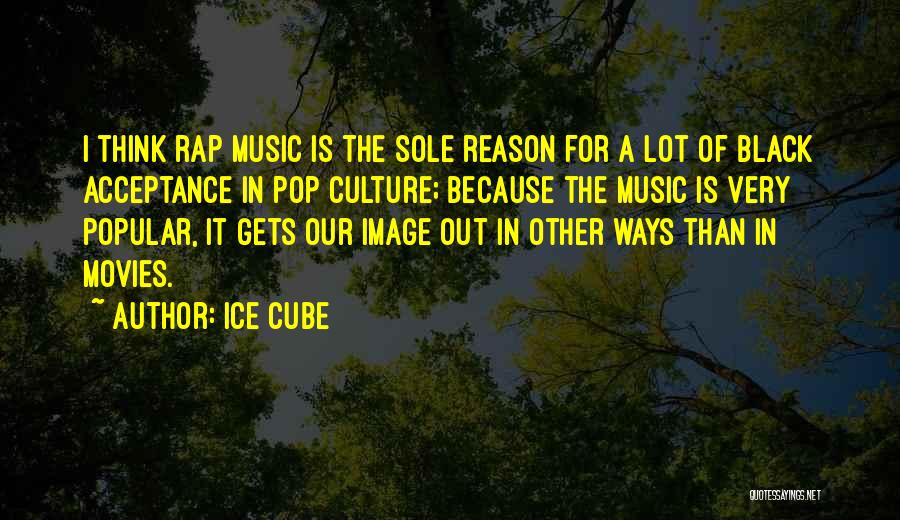 Ice Cube Quotes: I Think Rap Music Is The Sole Reason For A Lot Of Black Acceptance In Pop Culture; Because The Music