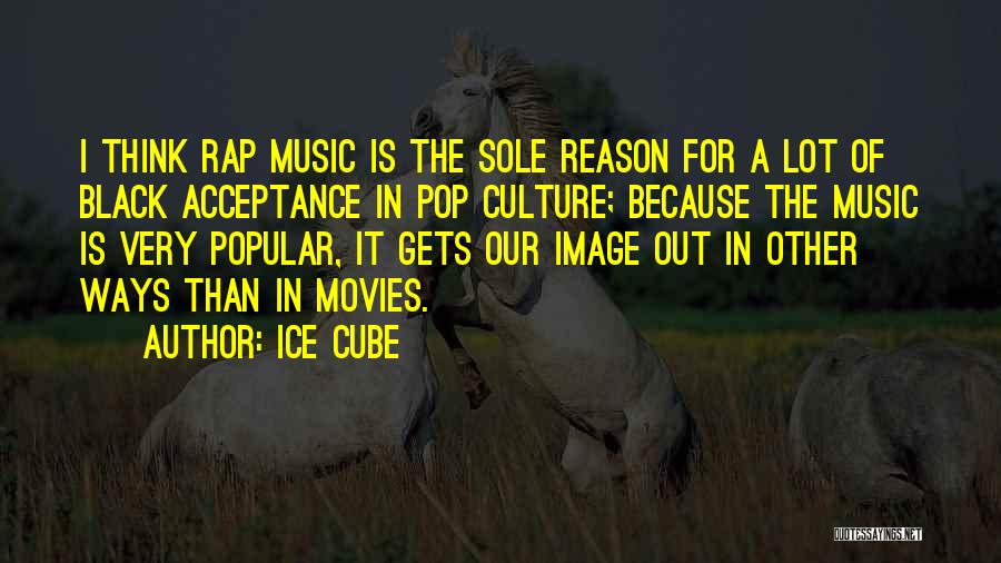 Ice Cube Quotes: I Think Rap Music Is The Sole Reason For A Lot Of Black Acceptance In Pop Culture; Because The Music