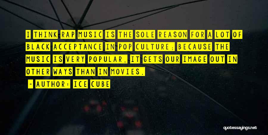 Ice Cube Quotes: I Think Rap Music Is The Sole Reason For A Lot Of Black Acceptance In Pop Culture; Because The Music