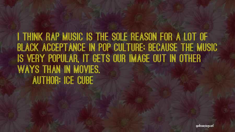 Ice Cube Quotes: I Think Rap Music Is The Sole Reason For A Lot Of Black Acceptance In Pop Culture; Because The Music