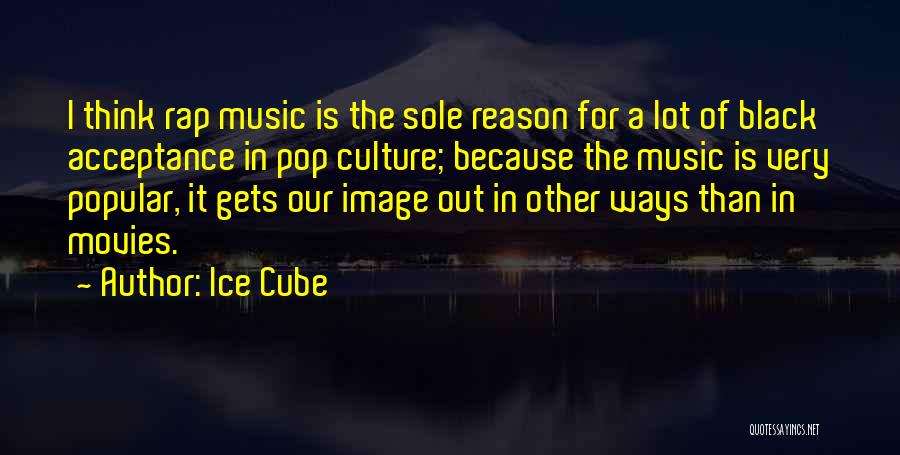 Ice Cube Quotes: I Think Rap Music Is The Sole Reason For A Lot Of Black Acceptance In Pop Culture; Because The Music