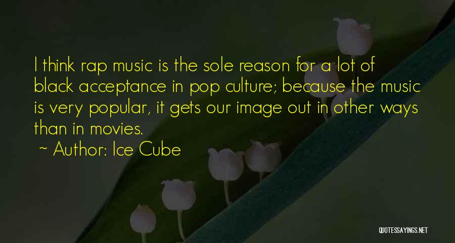 Ice Cube Quotes: I Think Rap Music Is The Sole Reason For A Lot Of Black Acceptance In Pop Culture; Because The Music