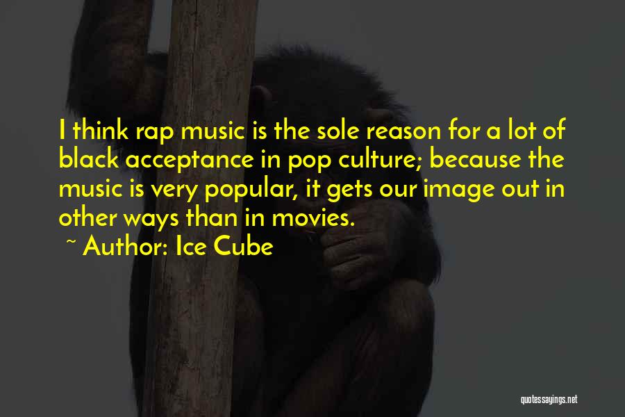 Ice Cube Quotes: I Think Rap Music Is The Sole Reason For A Lot Of Black Acceptance In Pop Culture; Because The Music