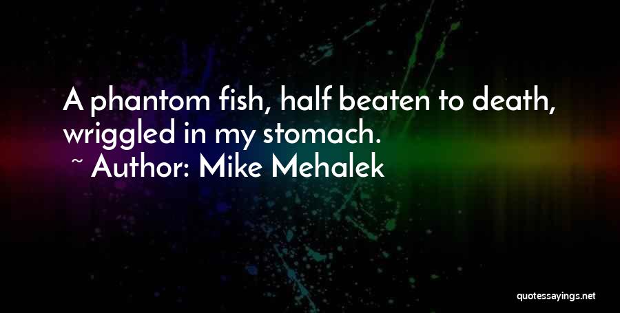 Mike Mehalek Quotes: A Phantom Fish, Half Beaten To Death, Wriggled In My Stomach.