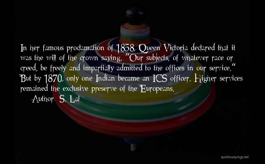 S. Lal Quotes: In Her Famous Proclamation Of 1858, Queen Victoria Declared That It Was The Will Of The Crown Saying, Our Subjects,