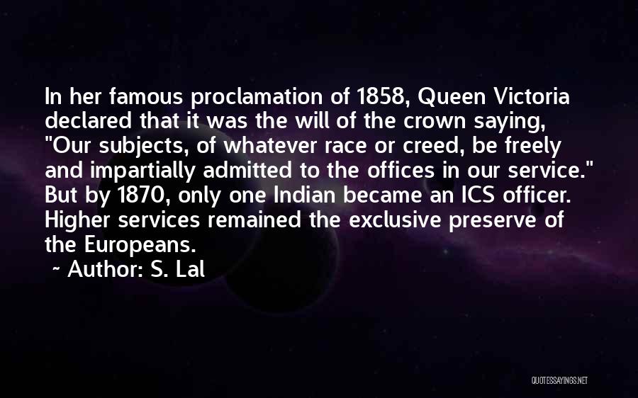 S. Lal Quotes: In Her Famous Proclamation Of 1858, Queen Victoria Declared That It Was The Will Of The Crown Saying, Our Subjects,